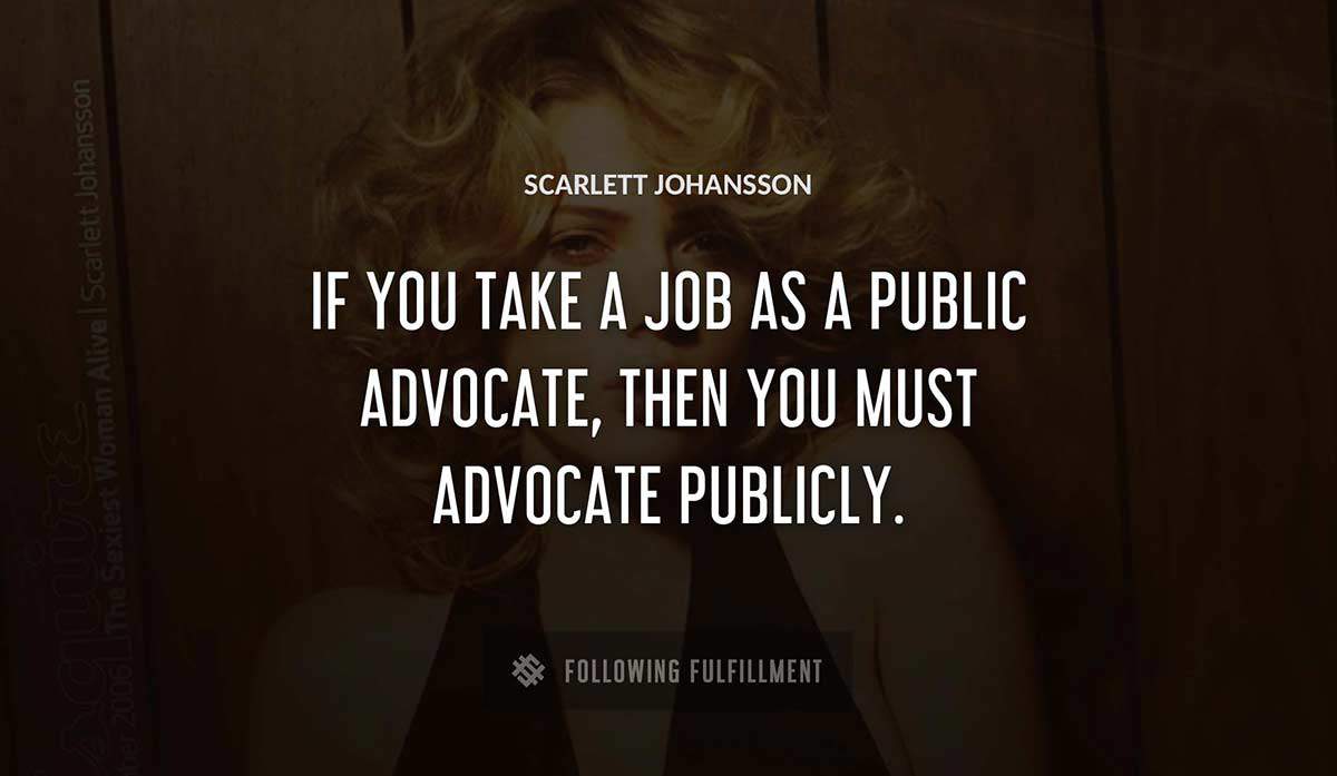 if you take a job as a public advocate then you must advocate publicly Scarlett Johansson quote