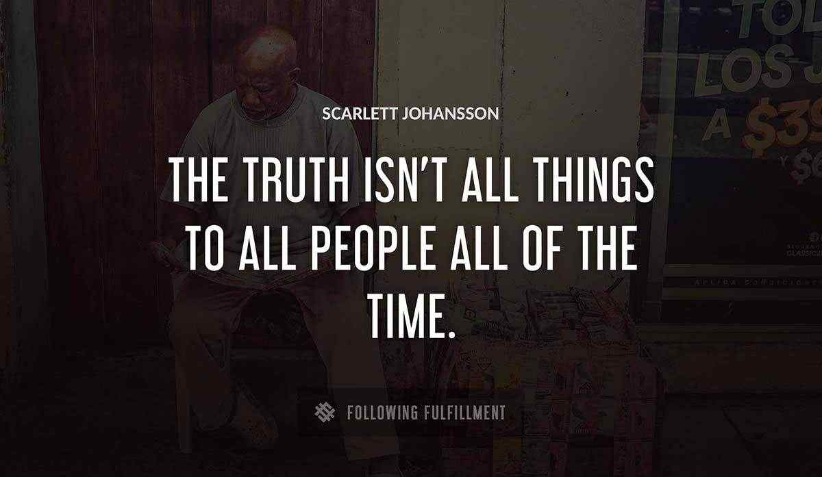the truth isn t all things to all people all of the time Scarlett Johansson quote