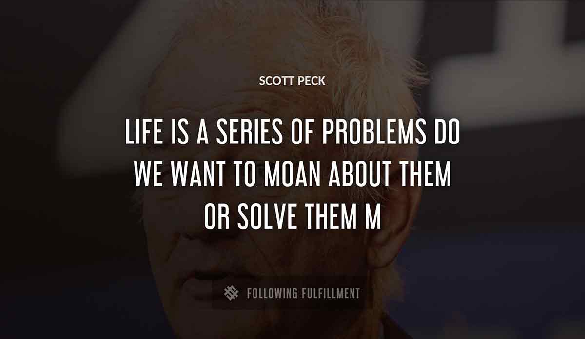 life is a series of problems do we want to moan about them or solve them m Scott Peck quote