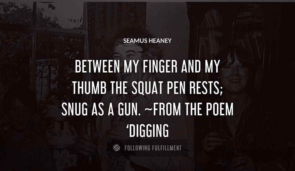 between my finger and my thumb the squat pen rests snug as a gun from the poem digging Seamus Heaney quote