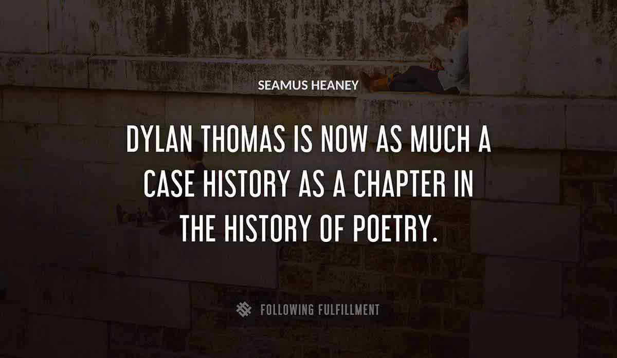 dylan thomas is now as much a case history as a chapter in the history of poetry Seamus Heaney quote