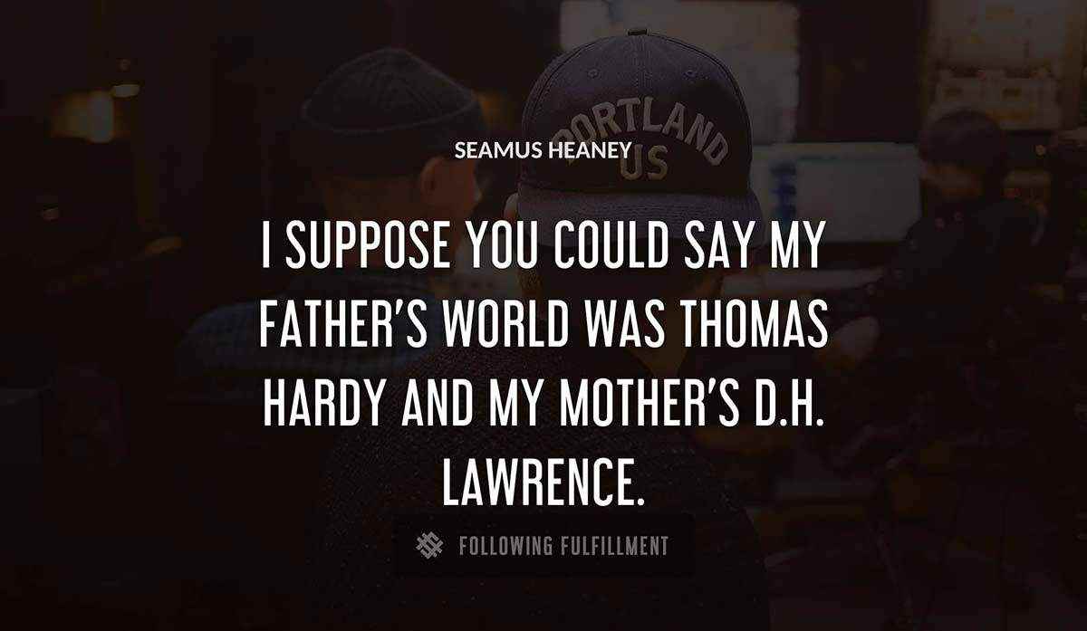 i suppose you could say my father s world was thomas hardy and my mother s d h lawrence Seamus Heaney quote