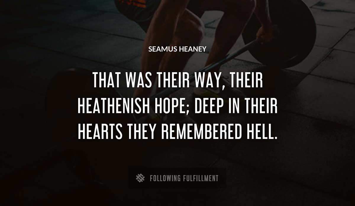 that was their way their heathenish hope deep in their hearts they remembered hell Seamus Heaney quote