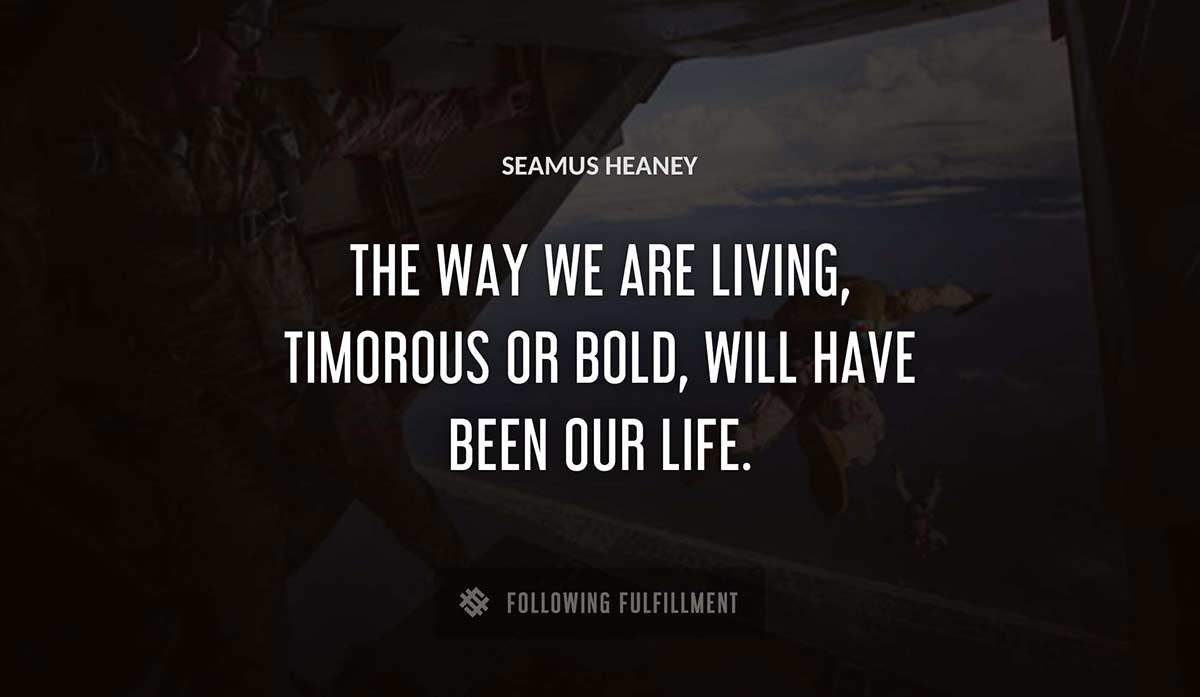 the way we are living timorous or bold will have been our life Seamus Heaney quote