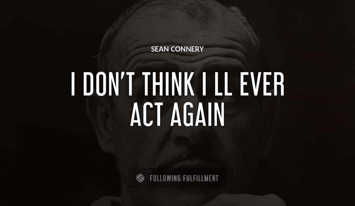 i don t think i ll ever act again Sean Connery quote