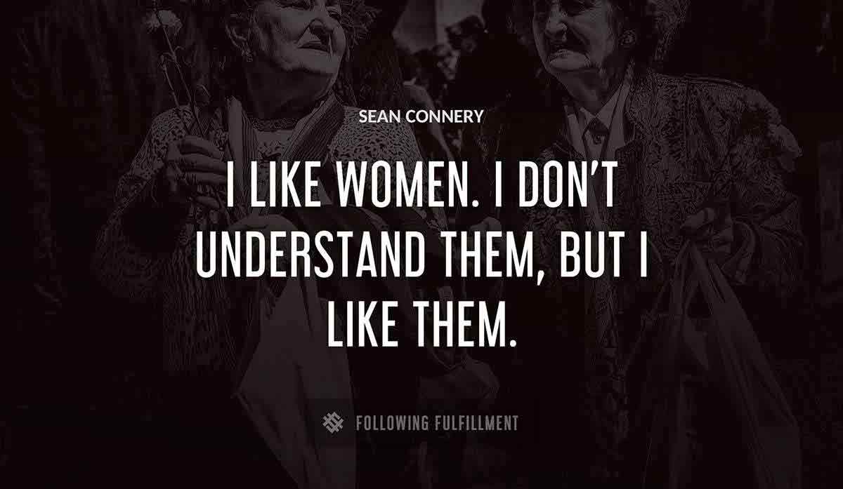 i like women i don t understand them but i like them Sean Connery quote