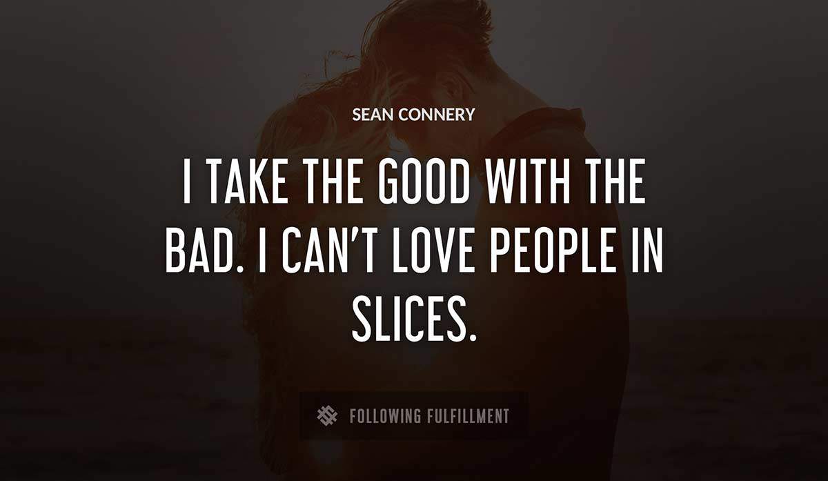 i take the good with the bad i can t love people in slices Sean Connery quote