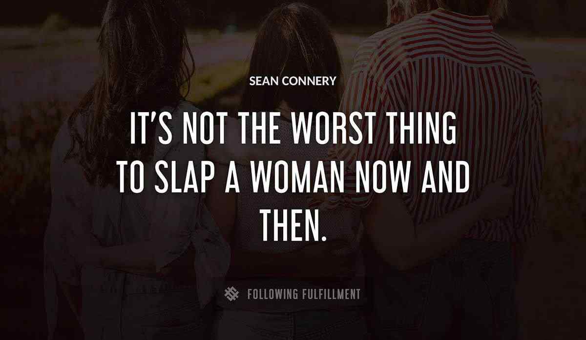 it s not the worst thing to slap a woman now and then Sean Connery quote