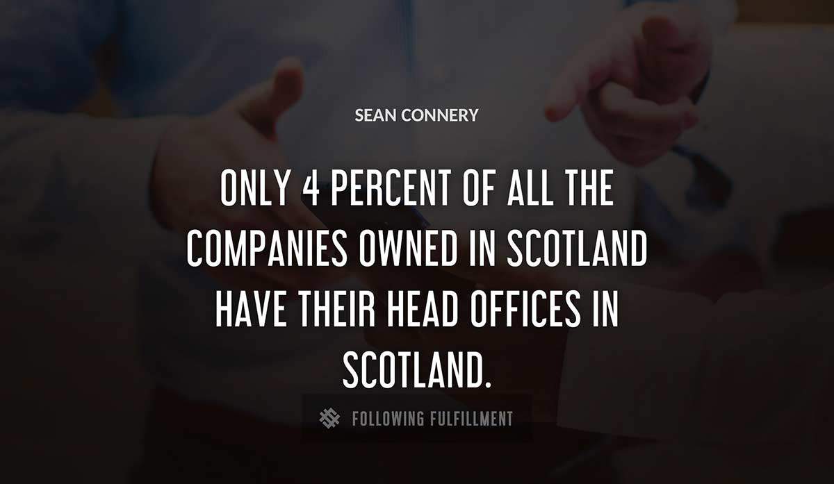 only 4 percent of all the companies owned in scotland have their head offices in scotland Sean Connery quote