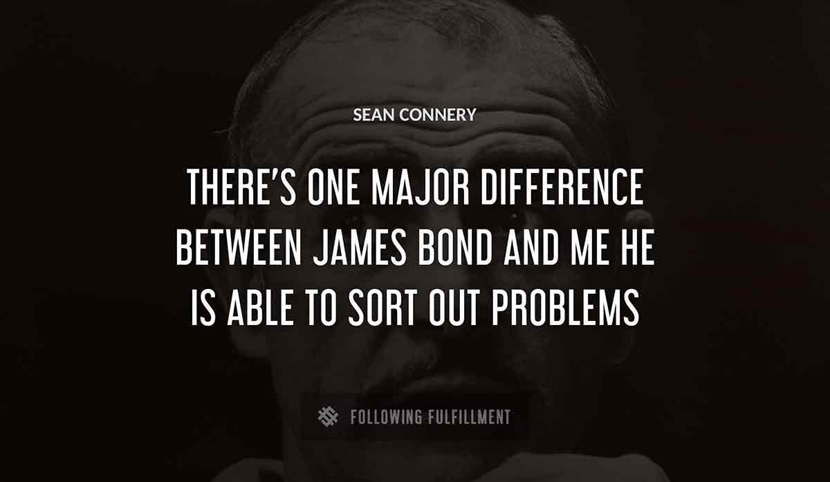 there s one major difference between james bond and me he is able to sort out problems Sean Connery quote