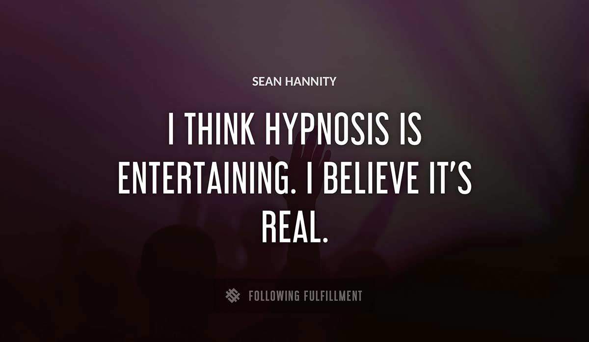 i think hypnosis is entertaining i believe it s real Sean Hannity quote