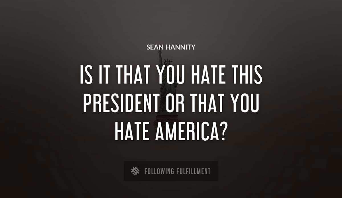 is it that you hate this president or that you hate america Sean Hannity quote