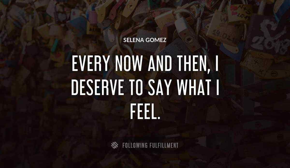 every now and then i deserve to say what i feel Selena Gomez quote