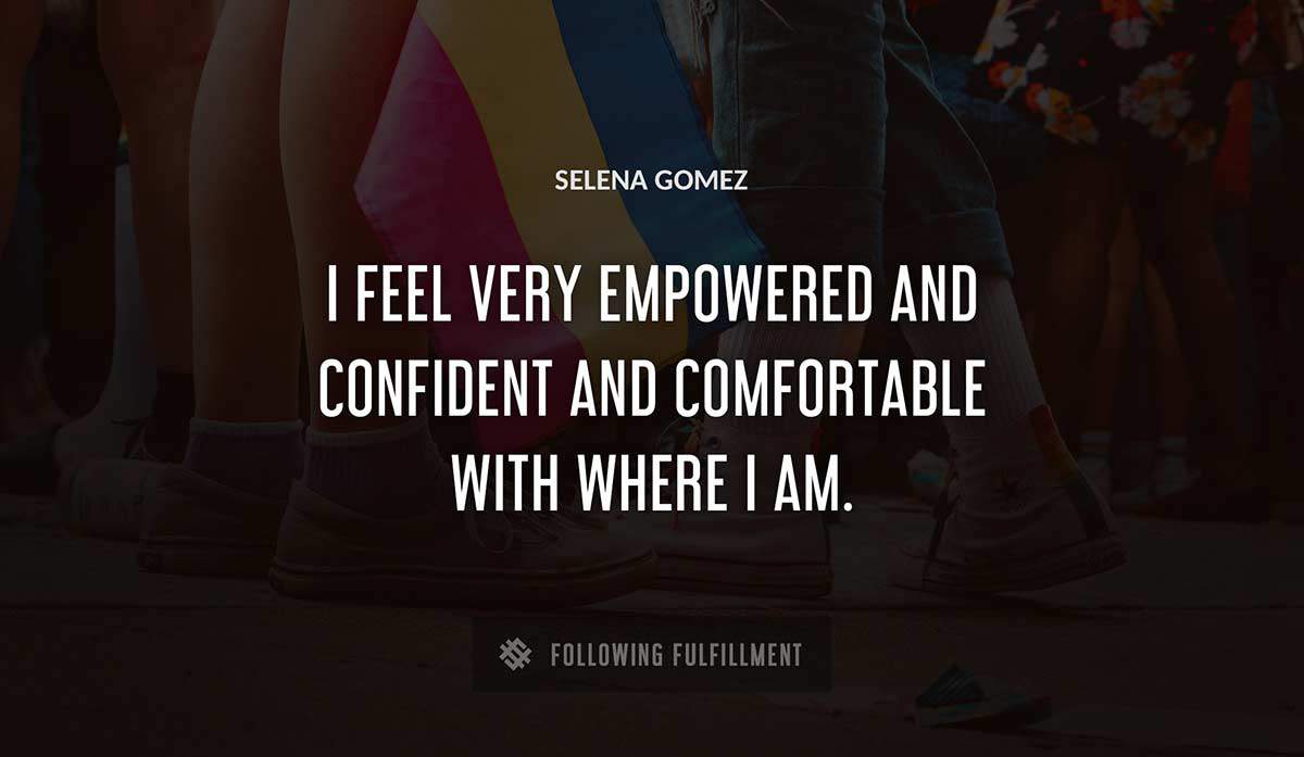 i feel very empowered and confident and comfortable with where i am Selena Gomez quote