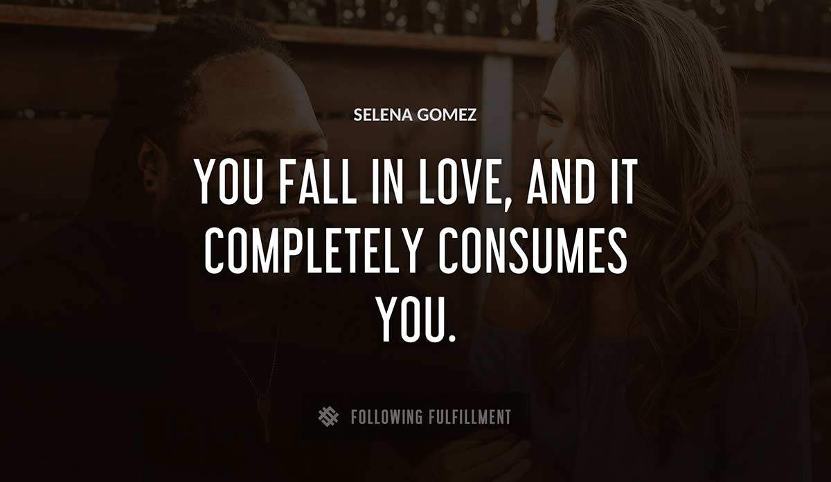 you fall in love and it completely consumes you Selena Gomez quote