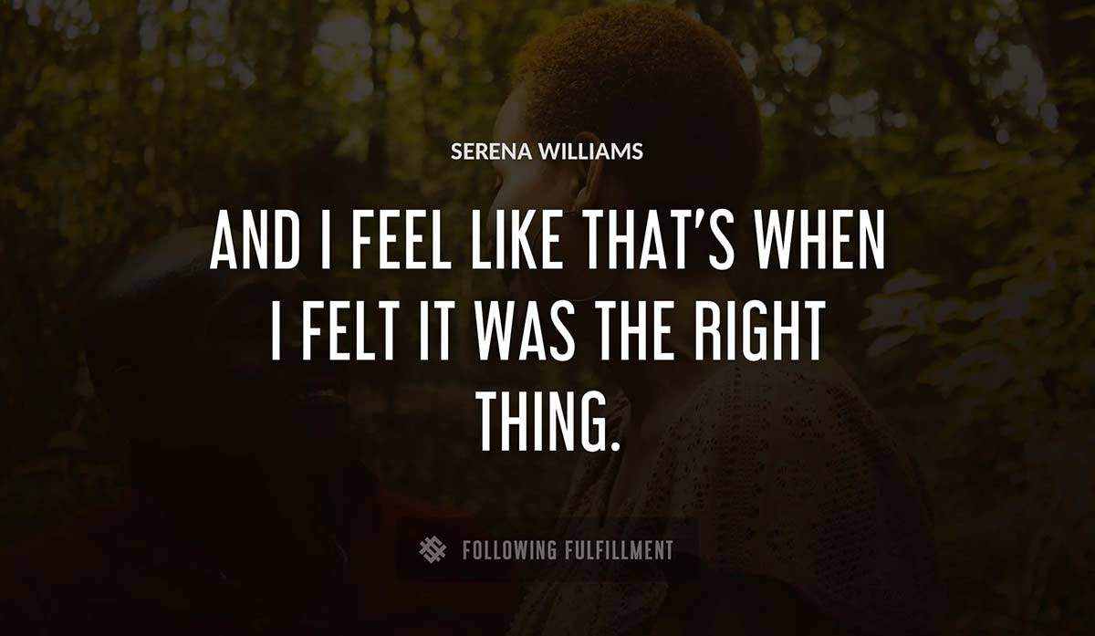 and i feel like that s when i felt it was the right thing Serena Williams quote