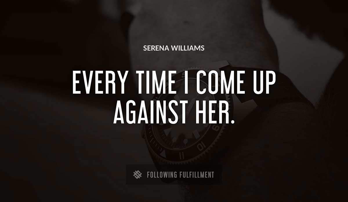 every time i come up against her Serena Williams quote