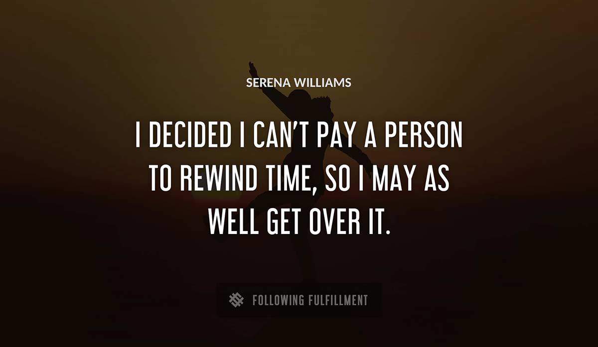 i decided i can t pay a person to rewind time so i may as well get over it Serena Williams quote