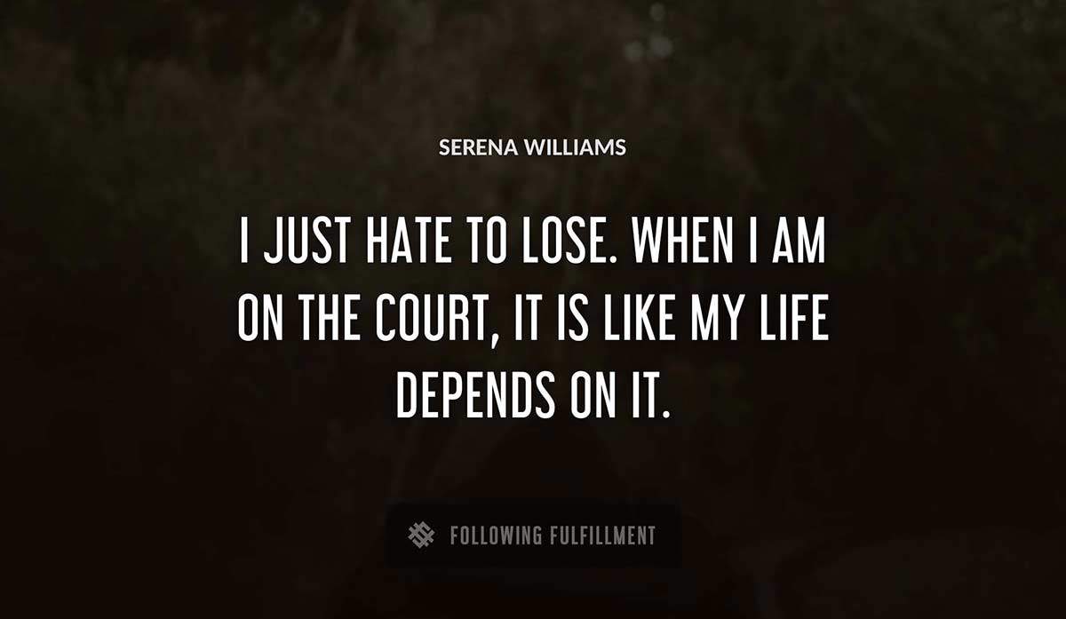 i just hate to lose when i am on the court it is like my life depends on it Serena Williams quote