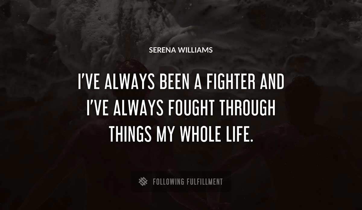 i ve always been a fighter and i ve always fought through things my whole life Serena Williams quote