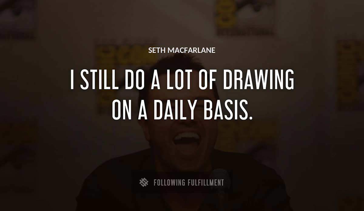 i still do a lot of drawing on a daily basis Seth Macfarlane quote