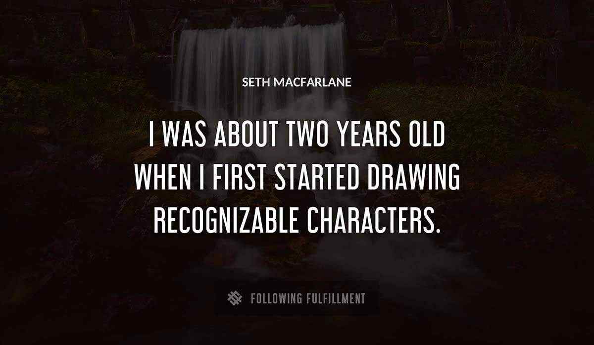 i was about two years old when i first started drawing recognizable characters Seth Macfarlane quote