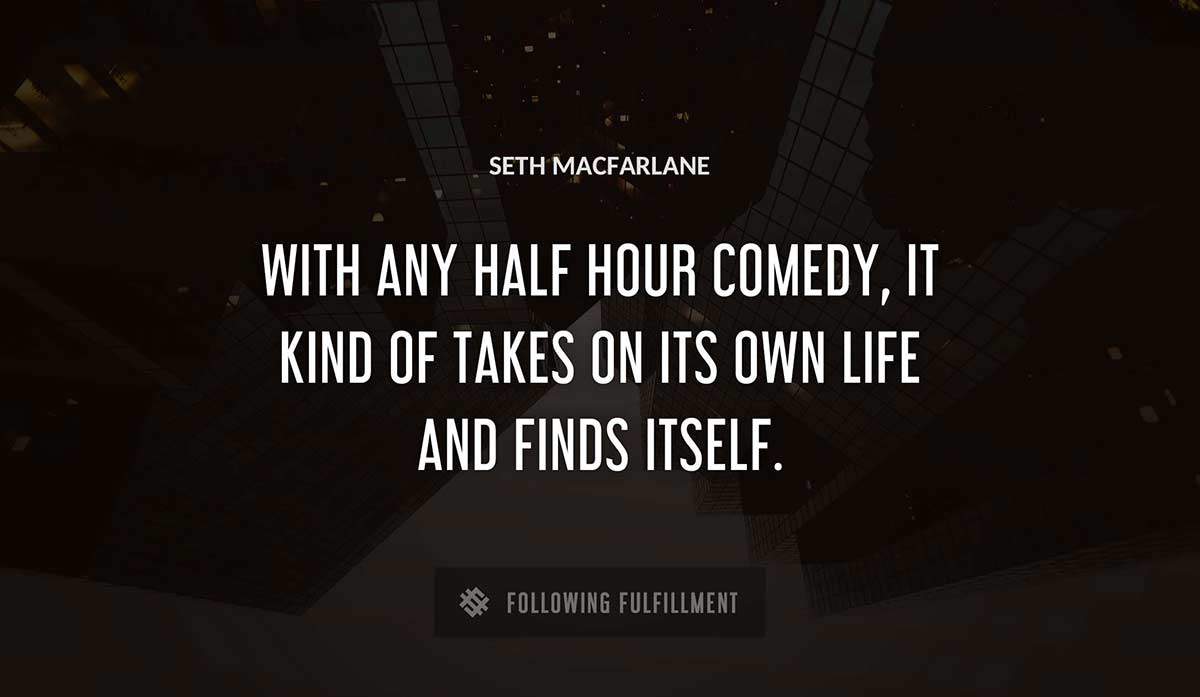 with any half hour comedy it kind of takes on its own life and finds itself Seth Macfarlane quote