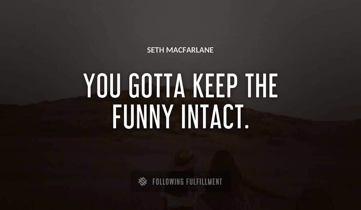 you gotta keep the funny intact Seth Macfarlane quote