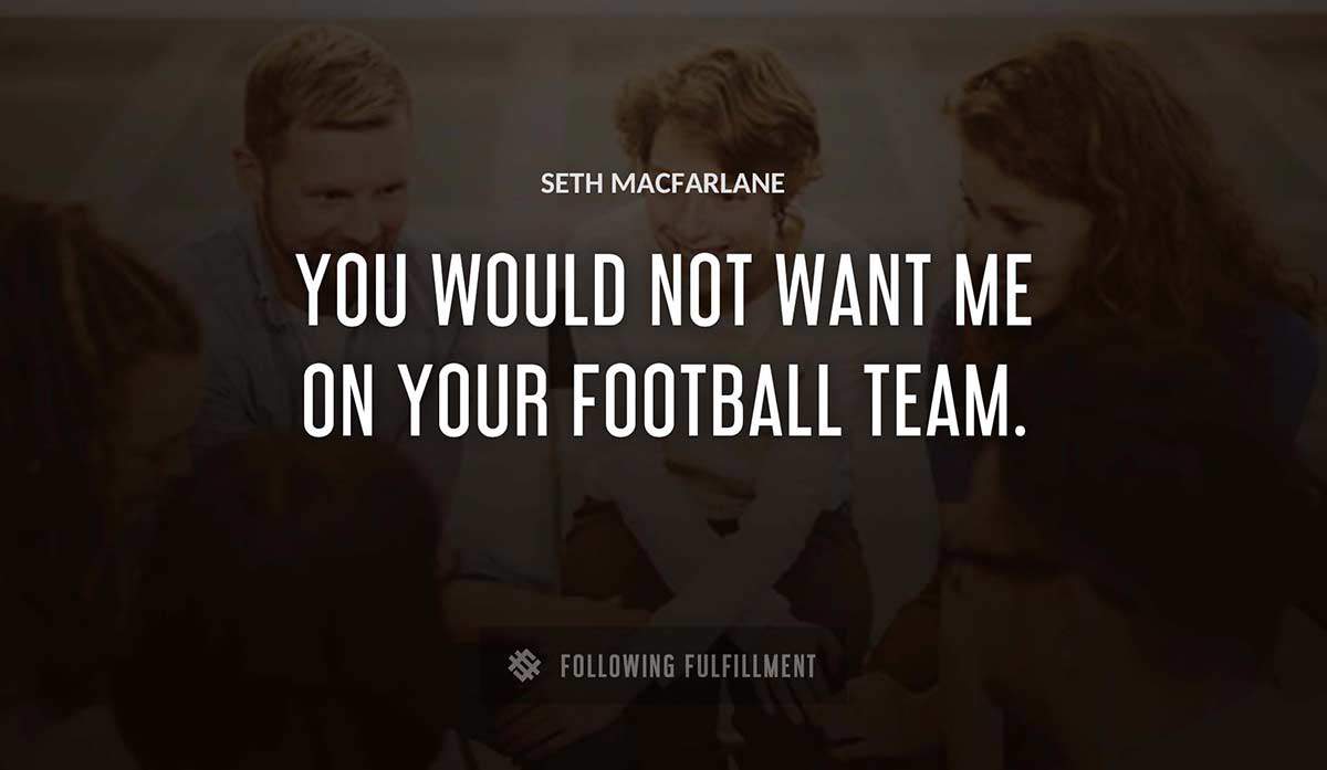 you would not want me on your football team Seth Macfarlane quote