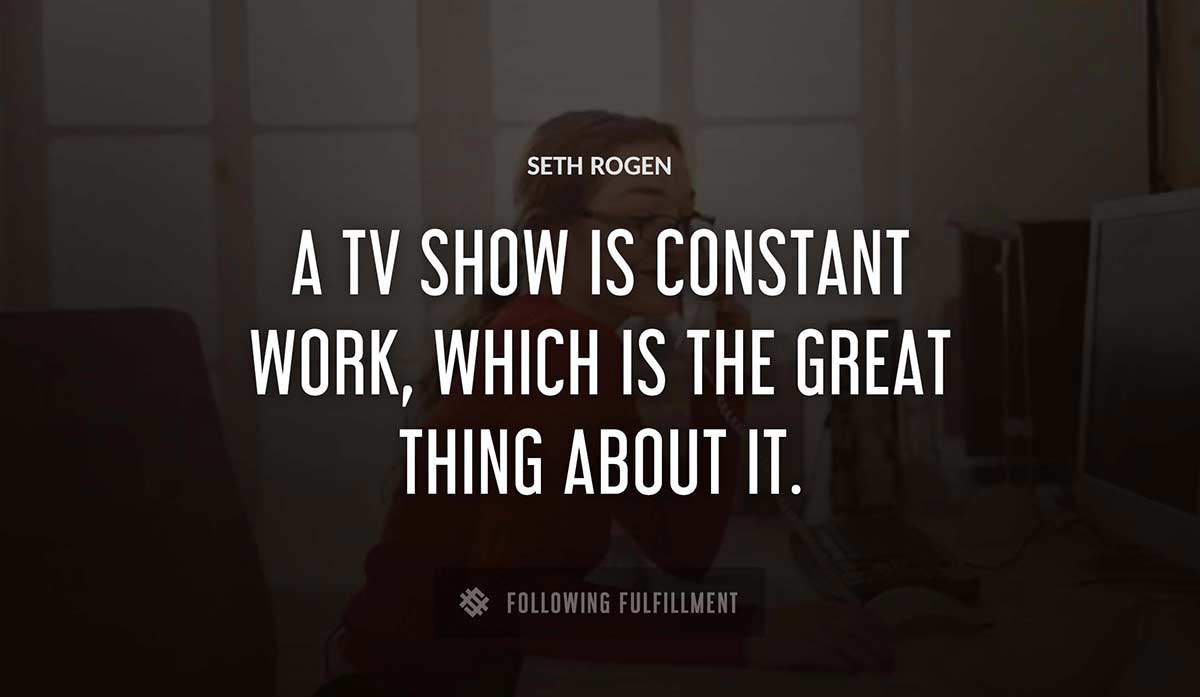 a tv show is constant work which is the great thing about it Seth Rogen quote