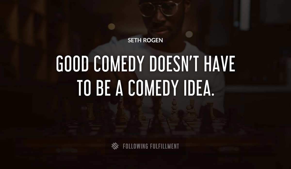 good comedy doesn t have to be a comedy idea Seth Rogen quote