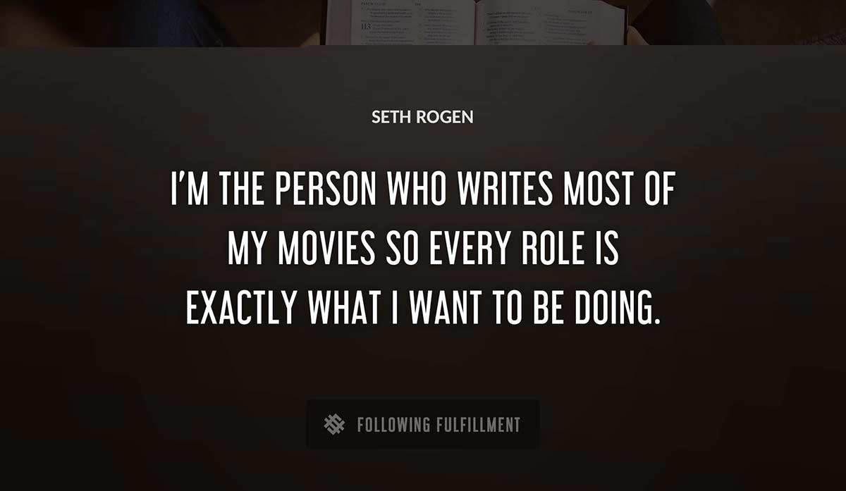 i m the person who writes most of my movies so every role is exactly what i want to be doing Seth Rogen quote