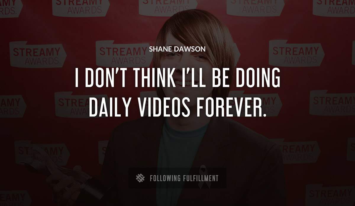 i don t think i ll be doing daily videos forever Shane Dawson quote