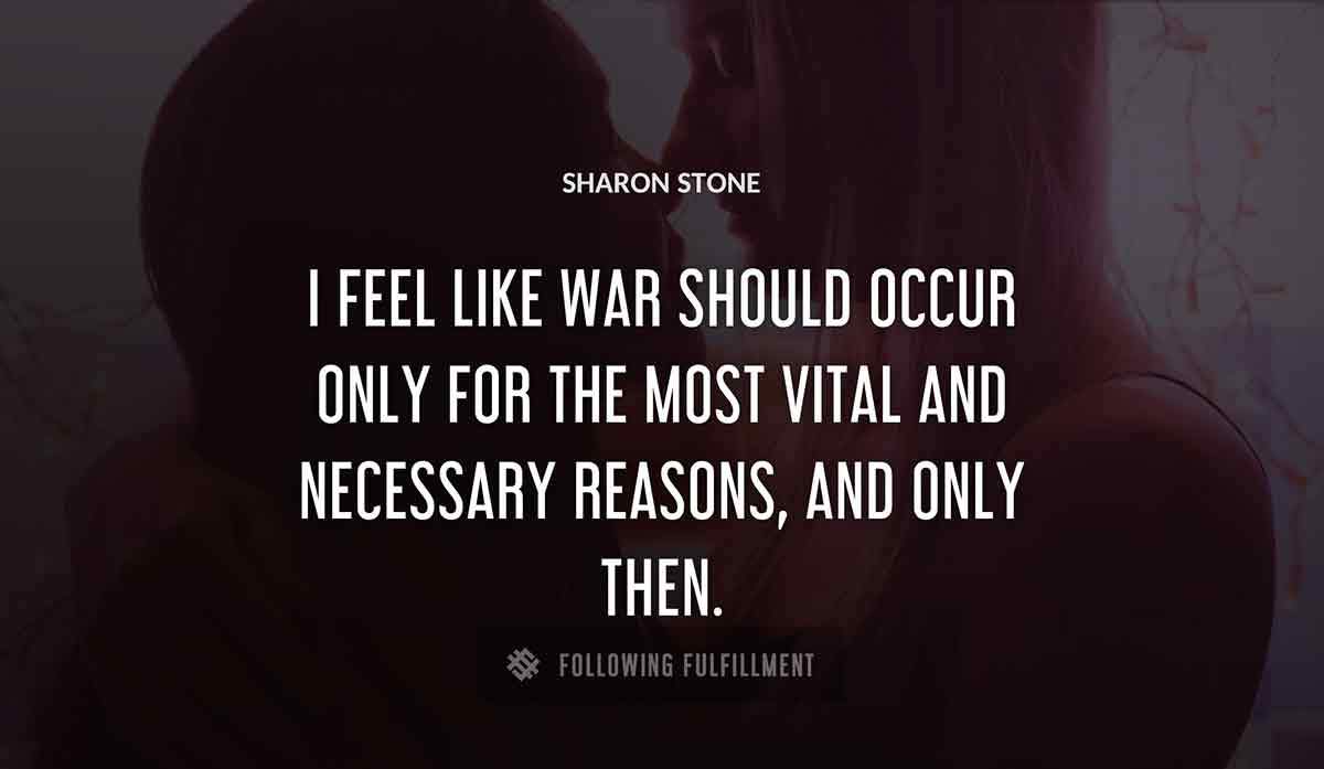 i feel like war should occur only for the most vital and necessary reasons and only then Sharon Stone quote