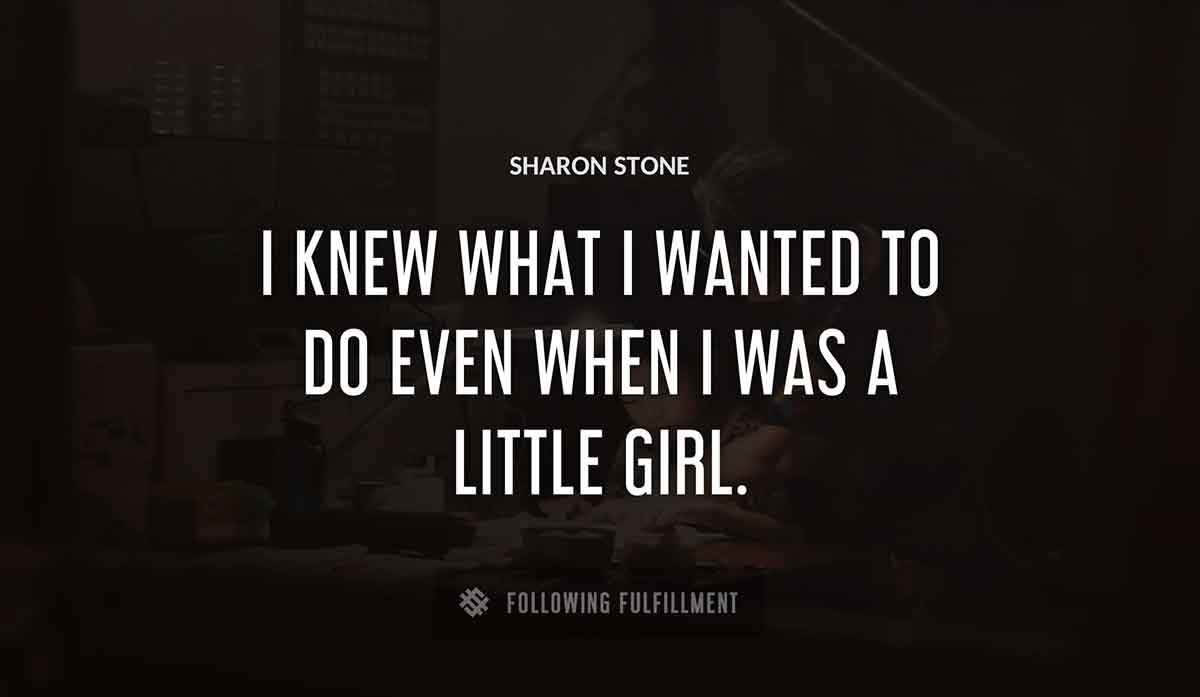 i knew what i wanted to do even when i was a little girl Sharon Stone quote