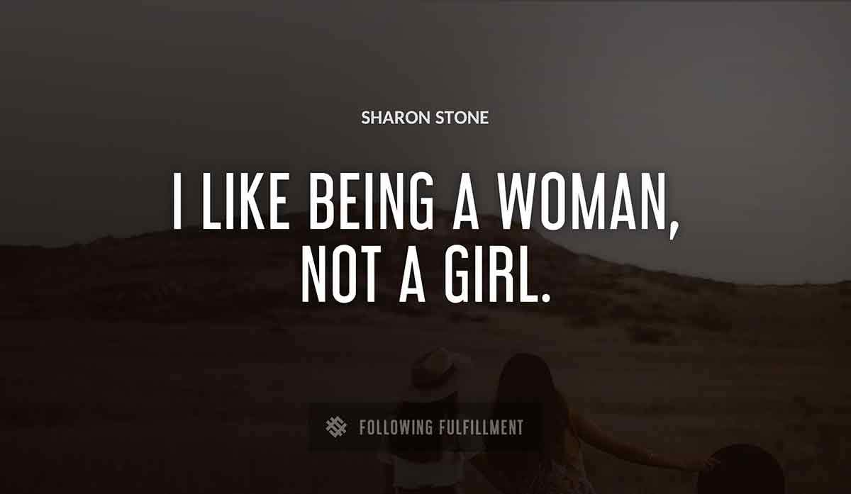 i like being a woman not a girl Sharon Stone quote