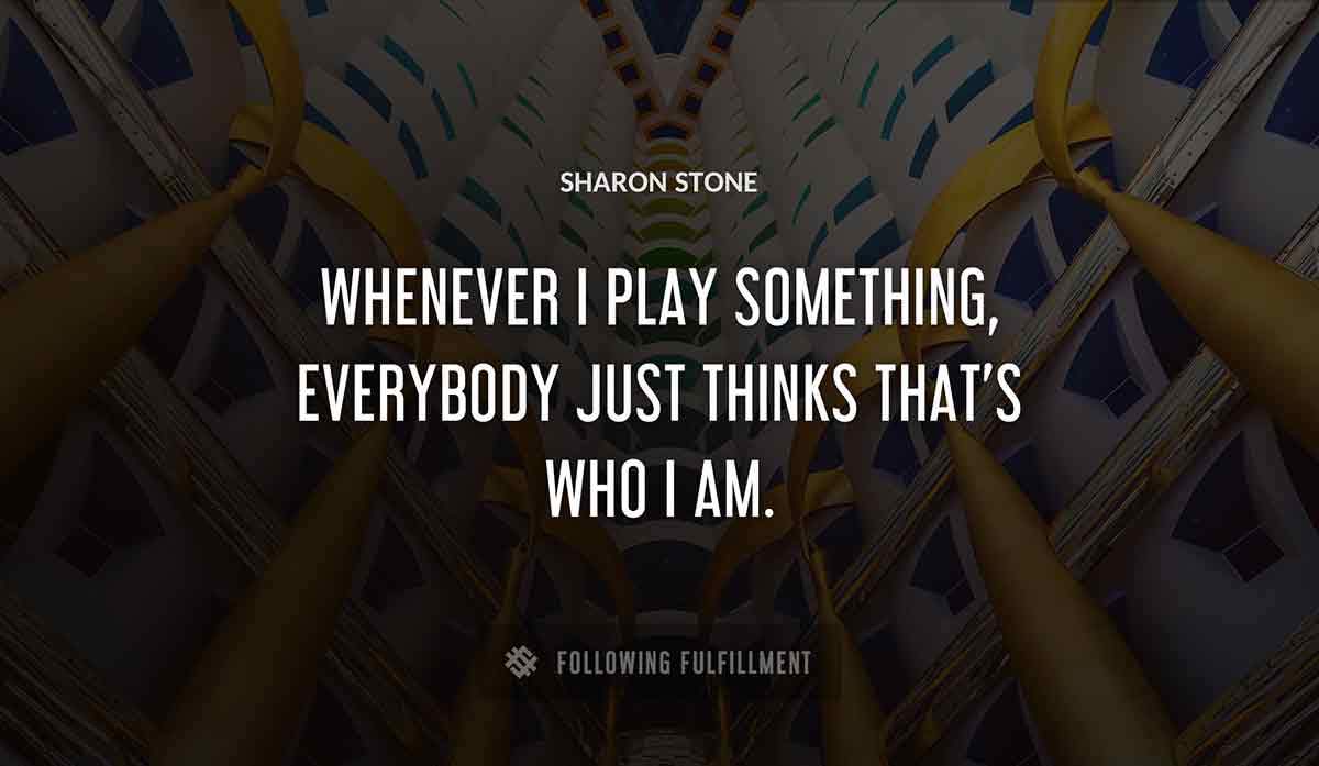 whenever i play something everybody just thinks that s who i am Sharon Stone quote