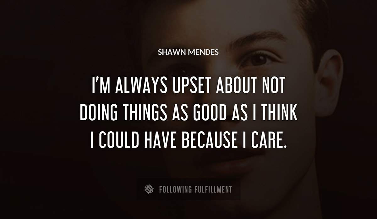 i m always upset about not doing things as good as i think i could have because i care Shawn Mendes quote