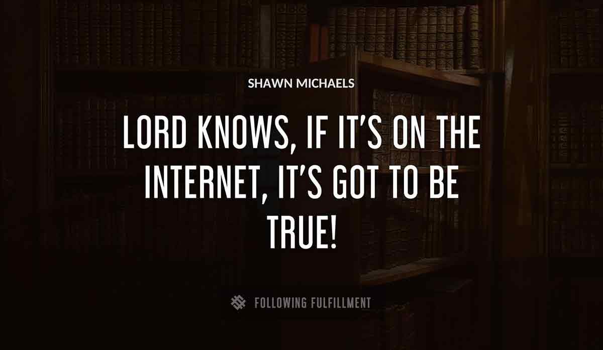 lord knows if it s on the internet it s got to be true Shawn Michaels quote