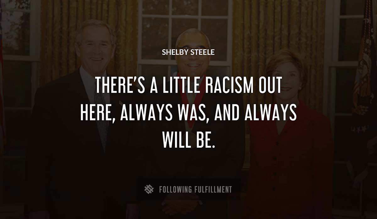 there s a little racism out here always was and always will be Shelby Steele quote