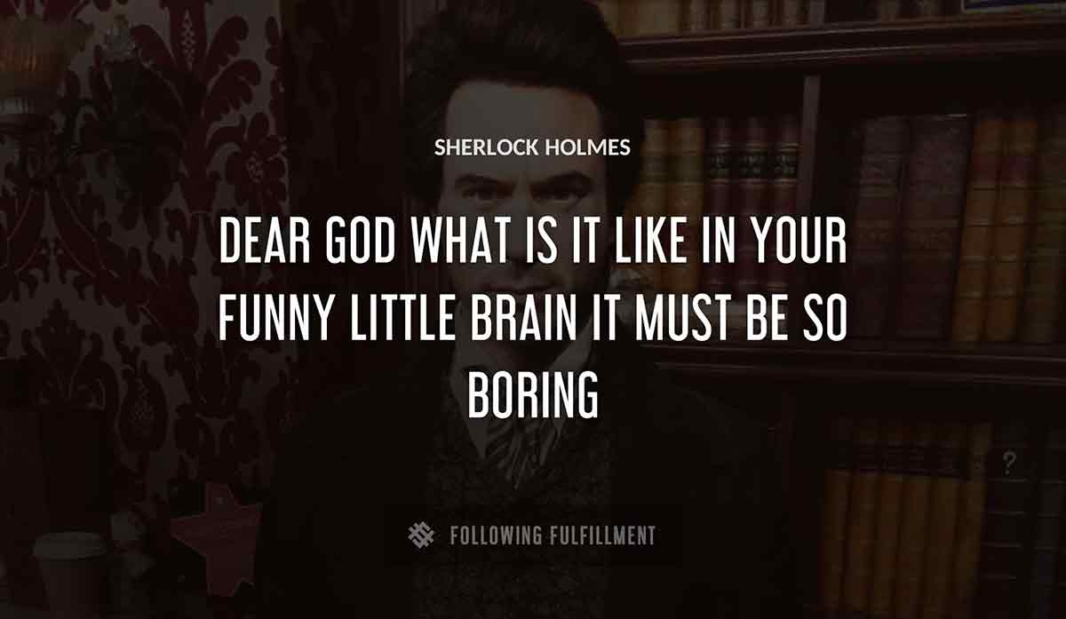 dear god what is it like in your funny little brain it must be so boring Sherlock Holmes quote
