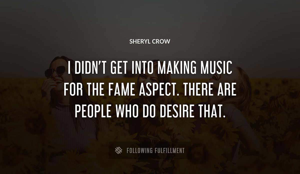 i didn t get into making music for the fame aspect there are people who do desire that Sheryl Crow quote