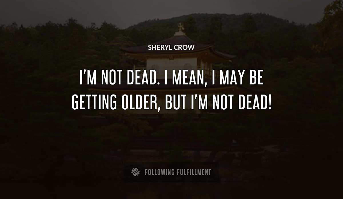 i m not dead i mean i may be getting older but i m not dead Sheryl Crow quote