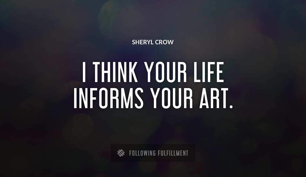 i think your life informs your art Sheryl Crow quote