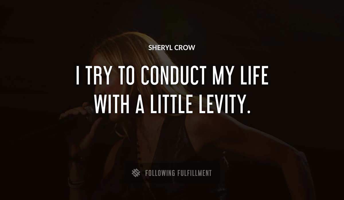 i try to conduct my life with a little levity Sheryl Crow quote