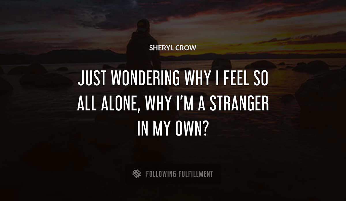 just wondering why i feel so all alone why i m a stranger in my own Sheryl Crow quote