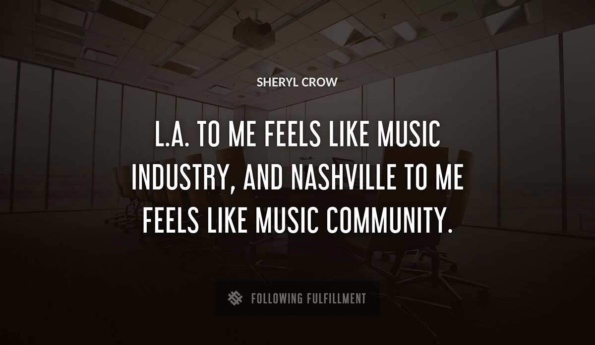 l a to me feels like music industry and nashville to me feels like music community Sheryl Crow quote