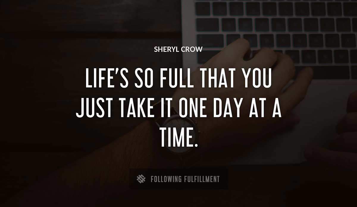 life s so full that you just take it one day at a time Sheryl Crow quote