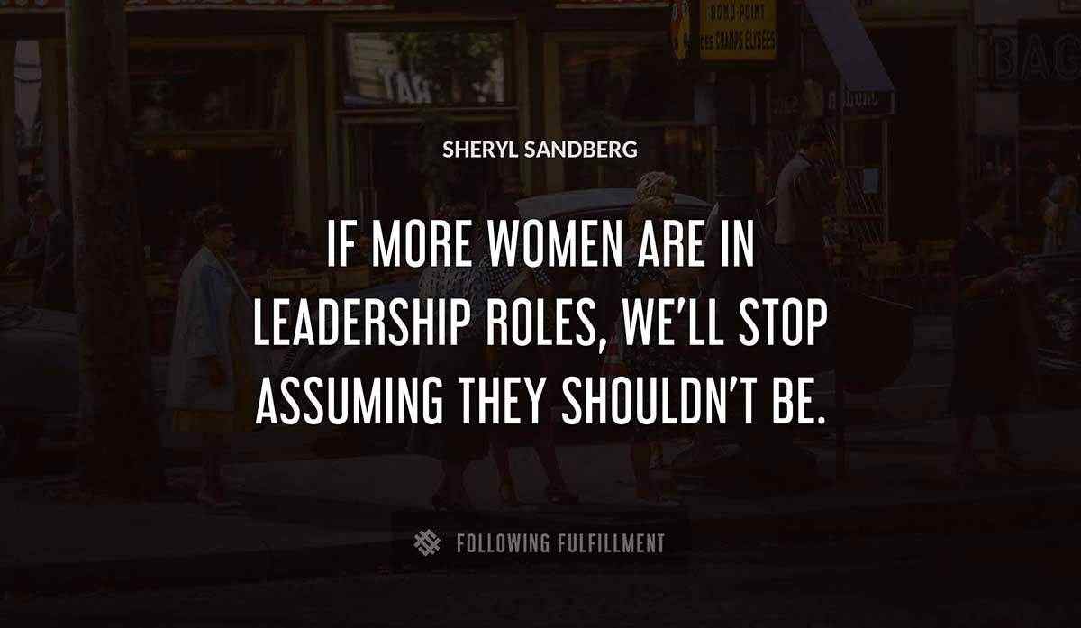 if more women are in leadership roles we ll stop assuming they shouldn t be Sheryl Sandberg quote