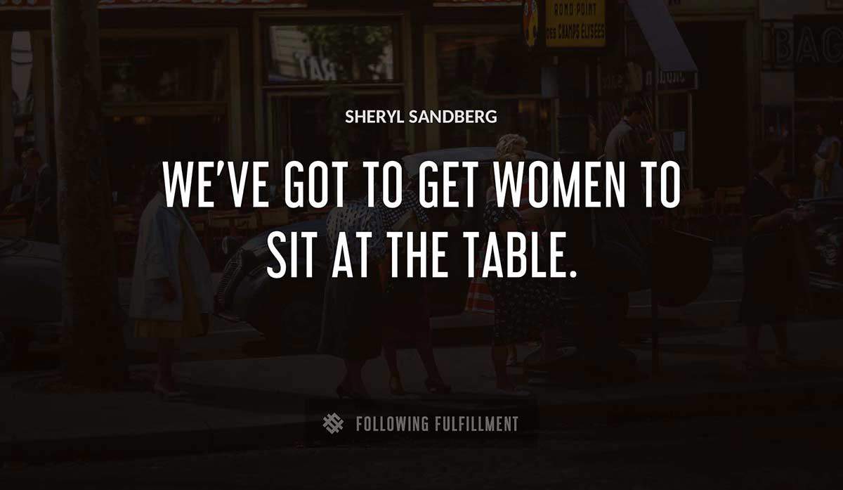 we ve got to get women to sit at the table Sheryl Sandberg quote